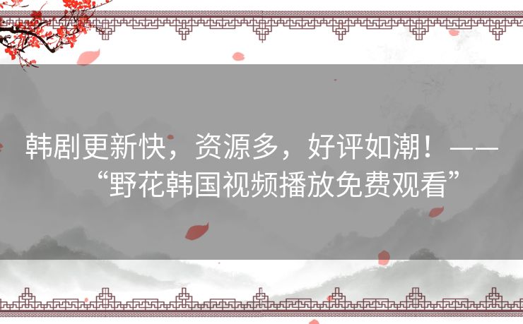 韩剧更新快，资源多，好评如潮！——“野花韩国视频播放免费观看”