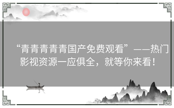 “青青青青青国产免费观看”——热门影视资源一应俱全,就等你来看! “青青青青青国产免费观看”——热门影视资源一应俱全,就等你来看!