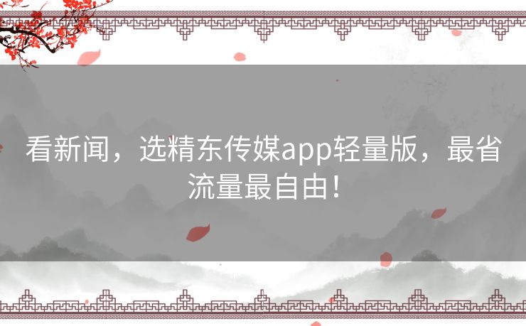 看新闻，选精东传媒app轻量版，最省流量最自由！