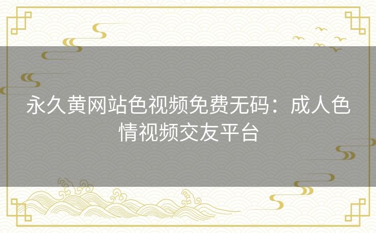 永久黄网站色视频免费无码:成人色情视频交友平台 永久黄网站色视频免费无码:成人色情视频交友平台