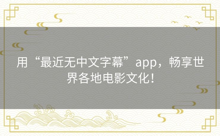用“最近无中文字幕”app,畅享世界各地电影文化! 用“最近无中文字幕”app,畅享世界各地电影文化!