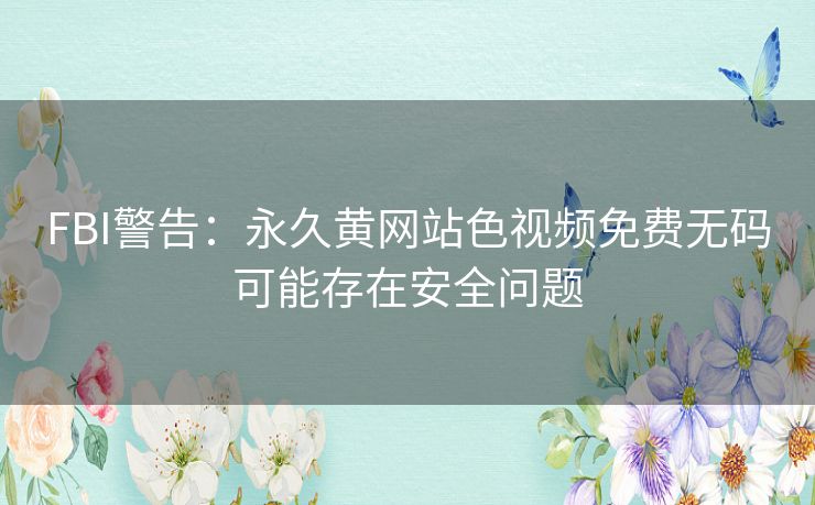 FBI警告：永久黄网站色视频免费无码可能存在安全问题