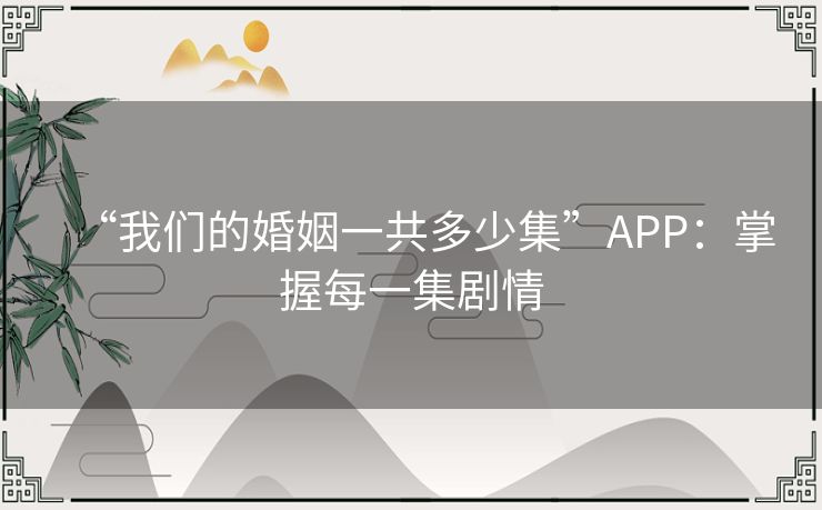 “我们的婚姻一共多少集”APP:掌握每一集剧情 “我们的婚姻一共多少集”APP:掌握每一集剧情
