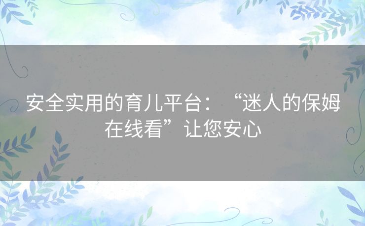 安全实用的育儿平台:“迷人的保姆在线看”让您安心 安全实用的育儿平台:“迷人的保姆在线看”让您安心