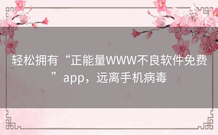 轻松拥有“正能量WWW不良软件免费”app，远离手机病毒