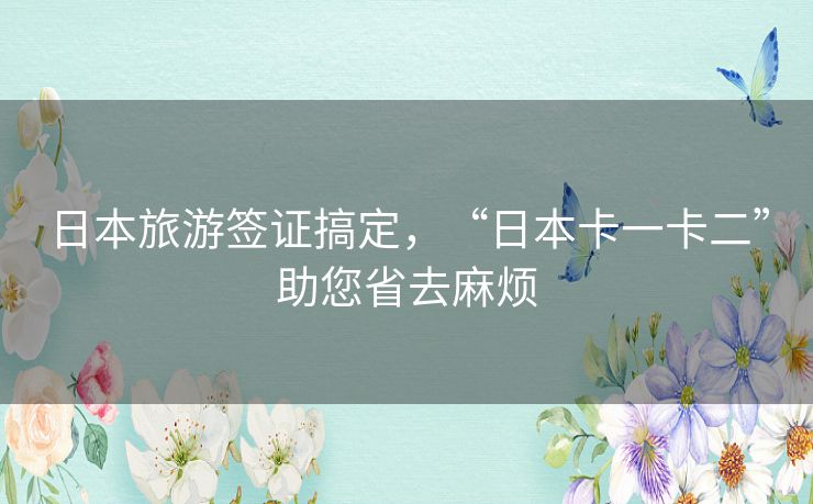 日本旅游签证搞定,“日本卡一卡二”助您省去麻烦 日本旅游签证搞定,“日本卡一卡二”助您省去麻烦