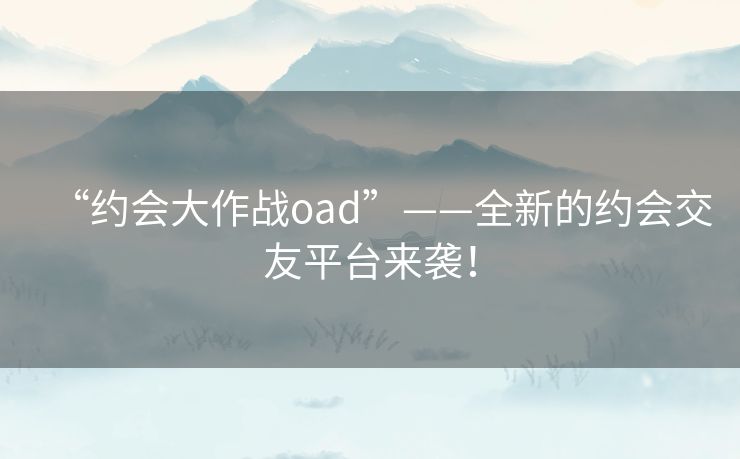 “约会大作战oad”——全新的约会交友平台来袭！