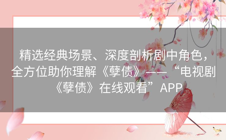 精选经典场景、深度剖析剧中角色,全方位助你理解《孽债》——“电视剧《孽债》在线观看”APP 精选经典场景、深度剖析剧中角色,全方位助你理解《孽债》——“电视剧《孽债》在线观看”APP