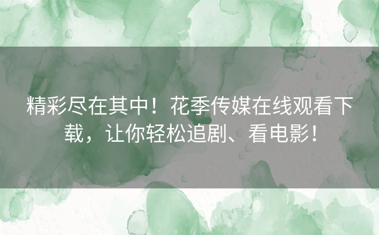 精彩尽在其中!花季传媒在线观看下载,让你轻松追剧、看电影! 精彩尽在其中!花季传媒在线观看下载,让你轻松追剧、看电影!