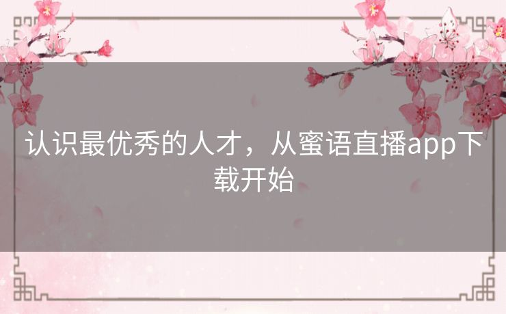 认识最优秀的人才,从蜜语直播app下载开始 认识最优秀的人才,从蜜语直播app下载开始