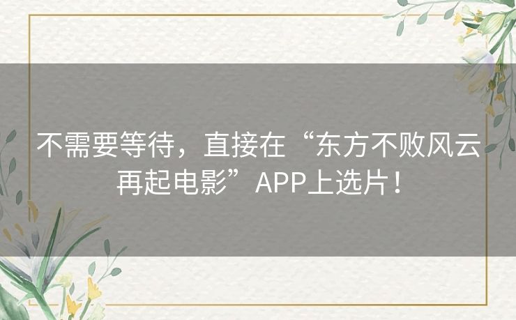 不需要等待,直接在“东方不败风云再起电影”APP上选片! 不需要等待,直接在“东方不败风云再起电影”APP上选片!