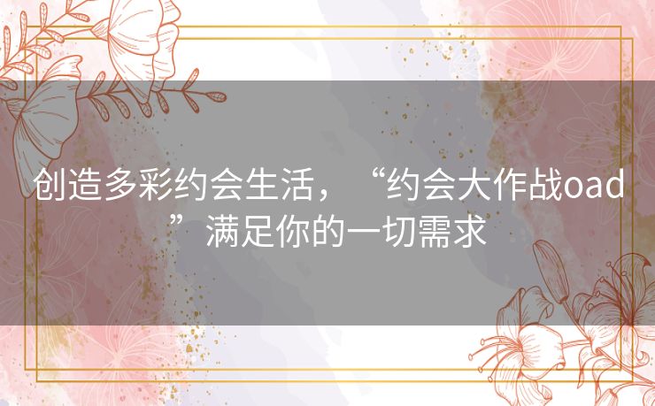 创造多彩约会生活,“约会大作战oad”满足你的一切需求 创造多彩约会生活,“约会大作战oad”满足你的一切需求