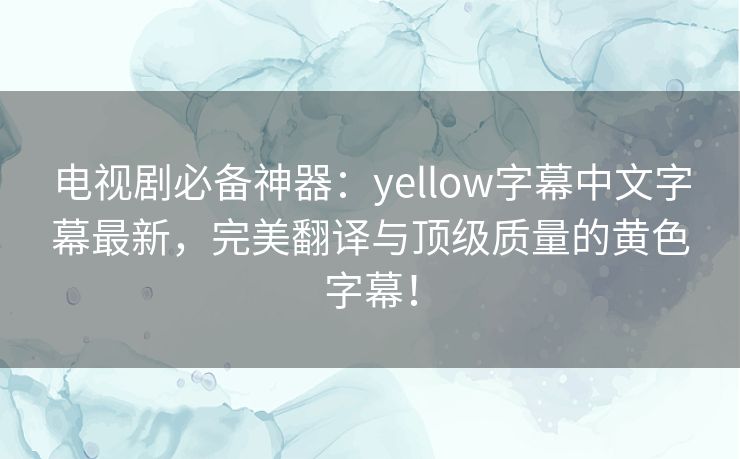 电视剧必备神器:yellow字幕中文字幕最新,完美翻译与顶级质量的黄色字幕! 电视剧必备神器:yellow字幕中文字幕最新,完美翻译与顶级质量的黄色字幕!