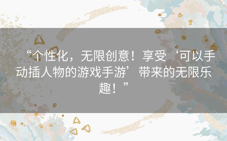 “个性化,无限创意!享受‘可以手动插人物的游戏手游’带来的无限乐趣!” “个性化,无限创意!享受‘可以手动插人物的游戏手游’带来的无限乐趣!”