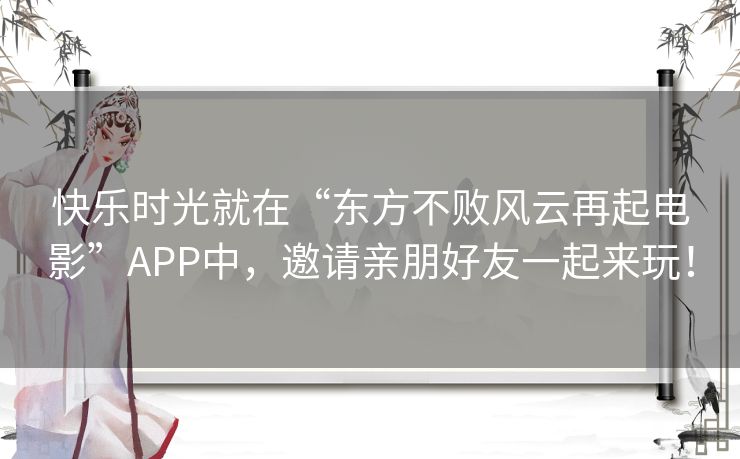 快乐时光就在“东方不败风云再起电影”APP中,邀请亲朋好友一起来玩! 快乐时光就在“东方不败风云再起电影”APP中,邀请亲朋好友一起来玩!