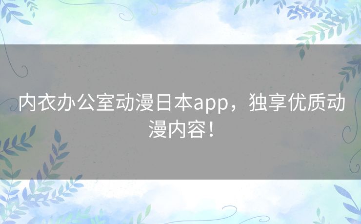 内衣办公室动漫日本app,独享优质动漫内容! 内衣办公室动漫日本app,独享优质动漫内容!