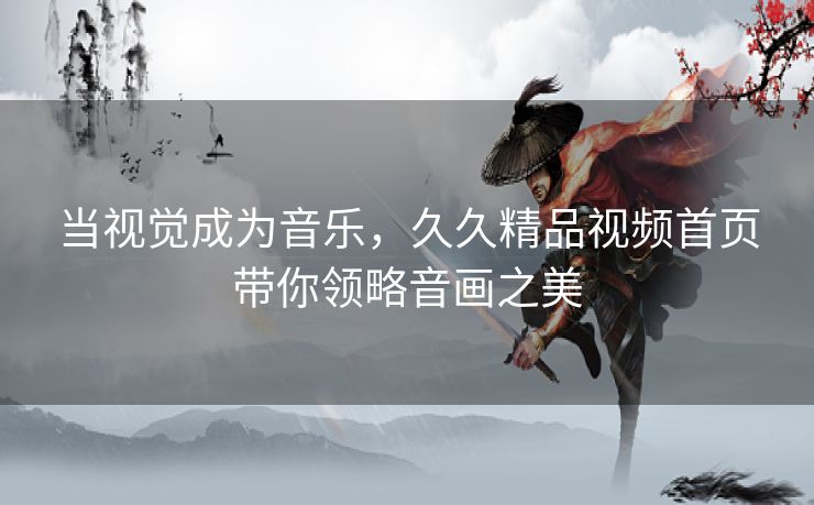 当视觉成为音乐,久久精品视频首页带你领略音画之美 当视觉成为音乐,久久精品视频首页带你领略音画之美