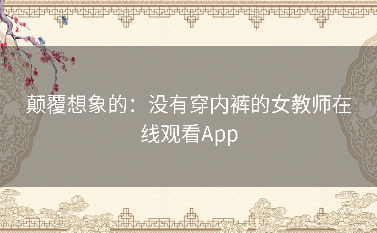 颠覆想象的：没有穿内裤的女教师在线观看App
