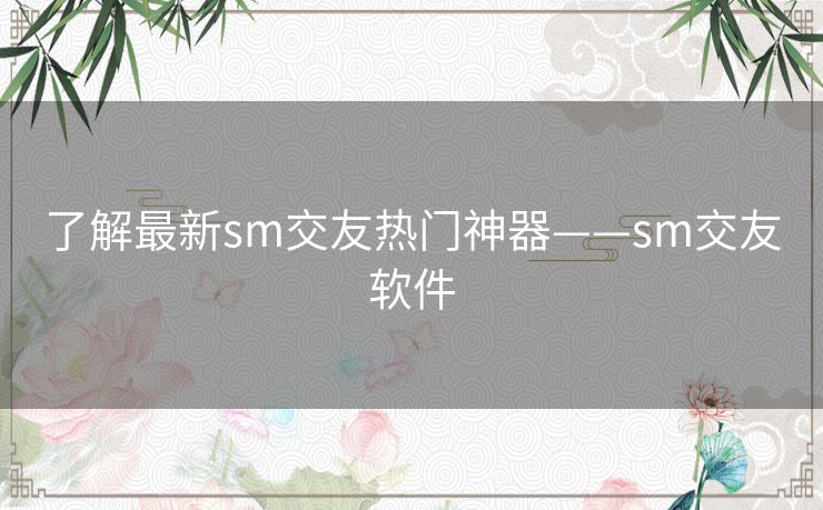 了解最新sm交友热门神器——sm交友软件 了解最新sm交友热门神器——sm交友软件