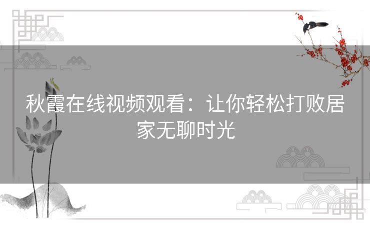 秋霞在线视频观看：让你轻松打败居家无聊时光