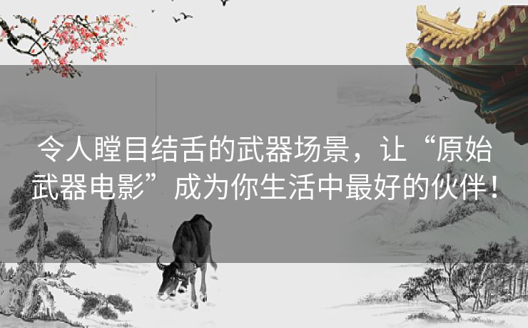 令人瞠目结舌的武器场景，让“原始武器电影”成为你生活中最好的伙伴！