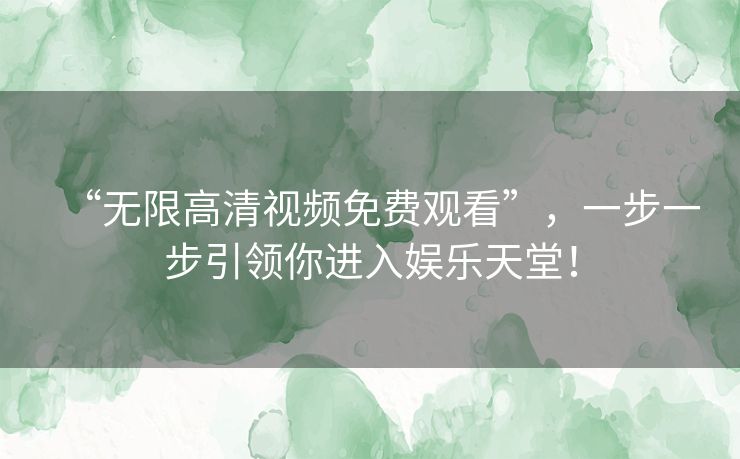 “无限高清视频免费观看”，一步一步引领你进入娱乐天堂！