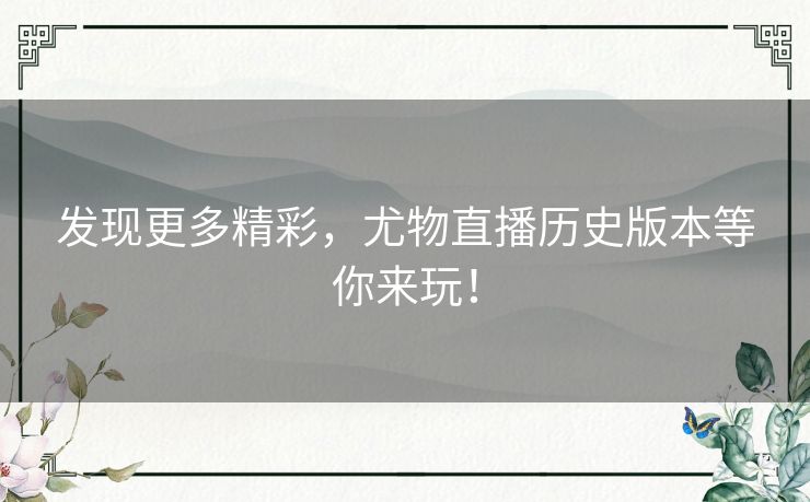 发现更多精彩,尤物直播历史版本等你来玩! 发现更多精彩,尤物直播历史版本等你来玩!