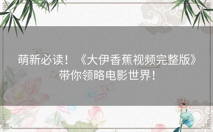 萌新必读！《大伊香蕉视频完整版》带你领略电影世界！
