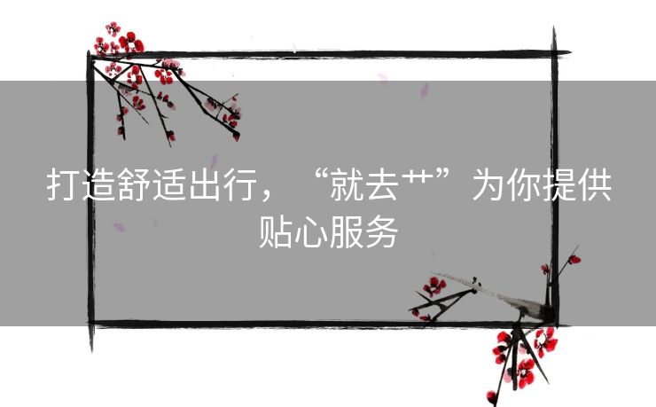 打造舒适出行，“就去艹”为你提供贴心服务