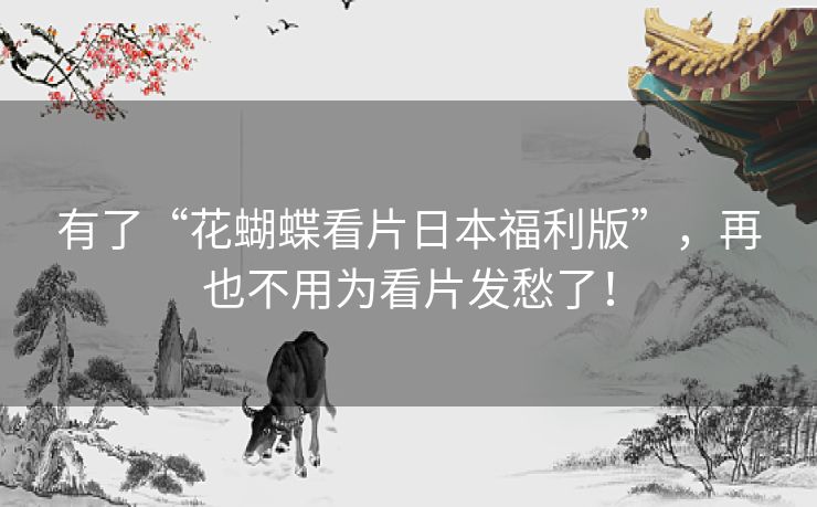 有了“花蝴蝶看片日本福利版”,再也不用为看片发愁了! 有了“花蝴蝶看片日本福利版”,再也不用为看片发愁了!