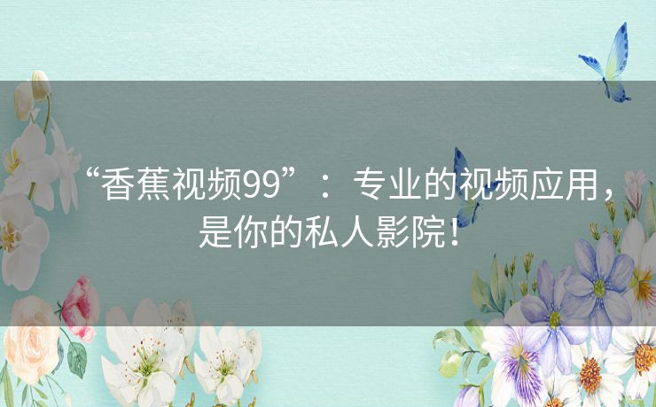 “香蕉视频99”：专业的视频应用，是你的私人影院！
