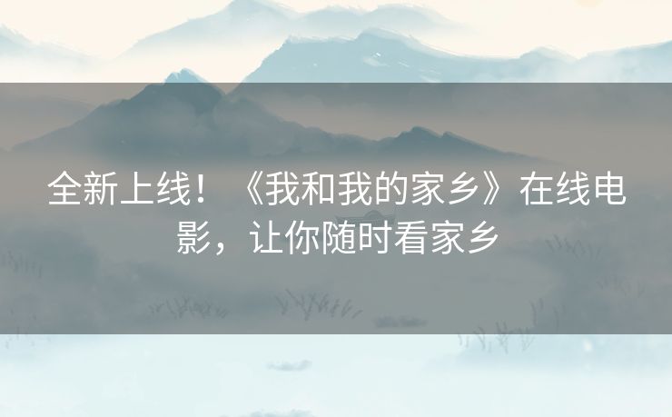 全新上线!《我和我的家乡》在线电影,让你随时看家乡 全新上线!《我和我的家乡》在线电影,让你随时看家乡