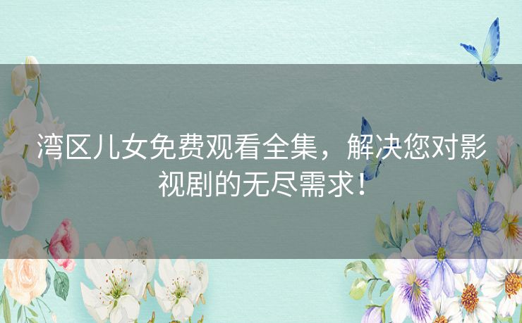 湾区儿女免费观看全集,解决您对影视剧的无尽需求! 湾区儿女免费观看全集,解决您对影视剧的无尽需求!