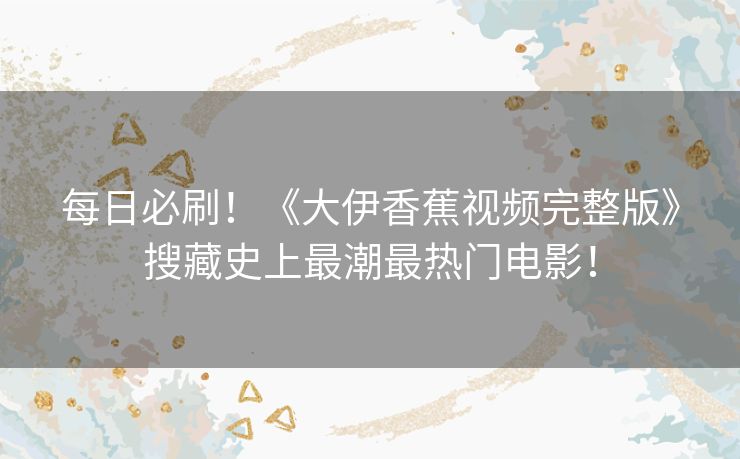 每日必刷!《大伊香蕉视频完整版》搜藏史上最潮最热门电影! 每日必刷!《大伊香蕉视频完整版》搜藏史上最潮最热门电影!