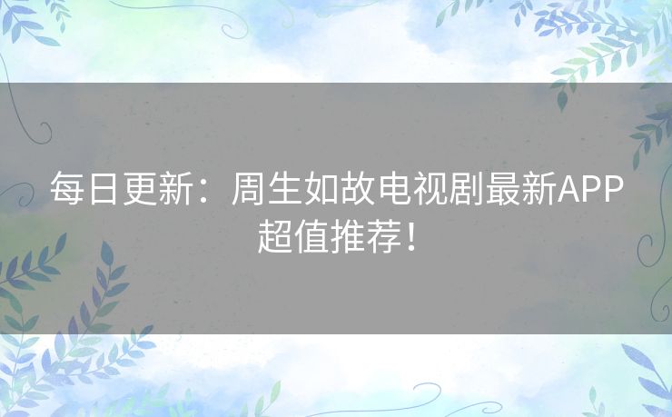 每日更新:周生如故电视剧最新APP超值推荐! 每日更新:周生如故电视剧最新APP超值推荐!