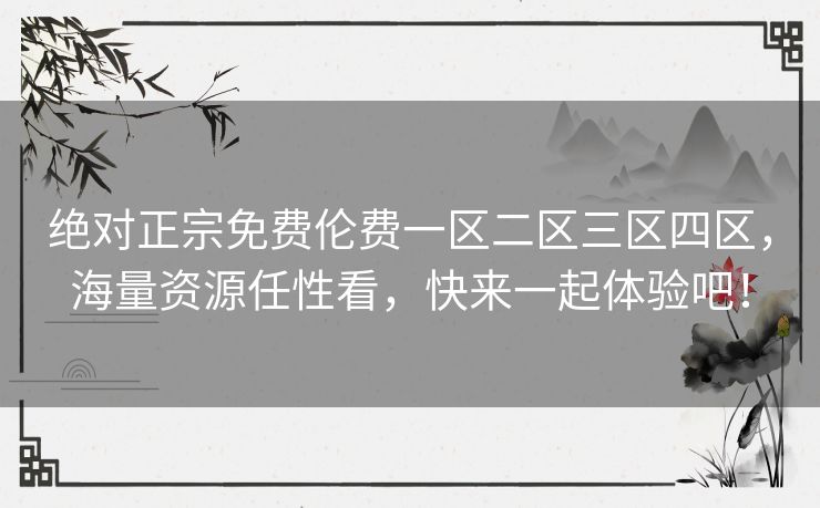 绝对正宗免费伦费一区二区三区四区，海量资源任性看，快来一起体验吧！