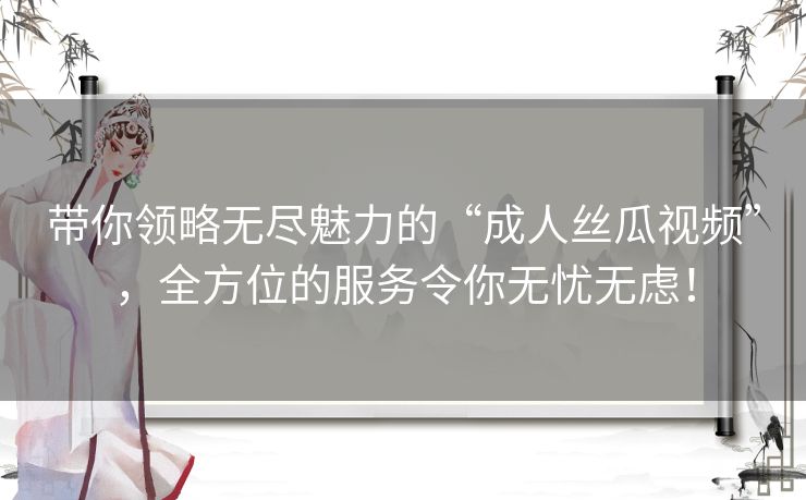带你领略无尽魅力的“成人丝瓜视频”，全方位的服务令你无忧无虑！