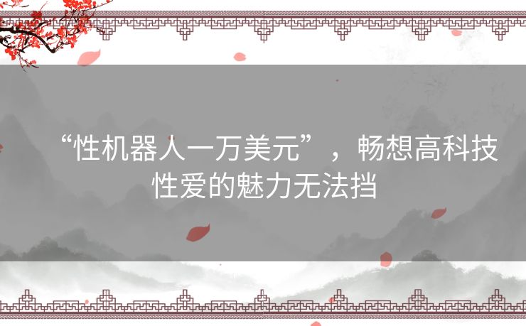“性机器人一万美元”,畅想高科技性爱的魅力无法挡 “性机器人一万美元”,畅想高科技性爱的魅力无法挡
