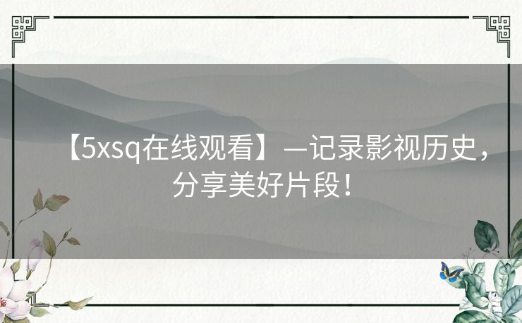 【5xsq在线观看】—记录影视历史，分享美好片段！