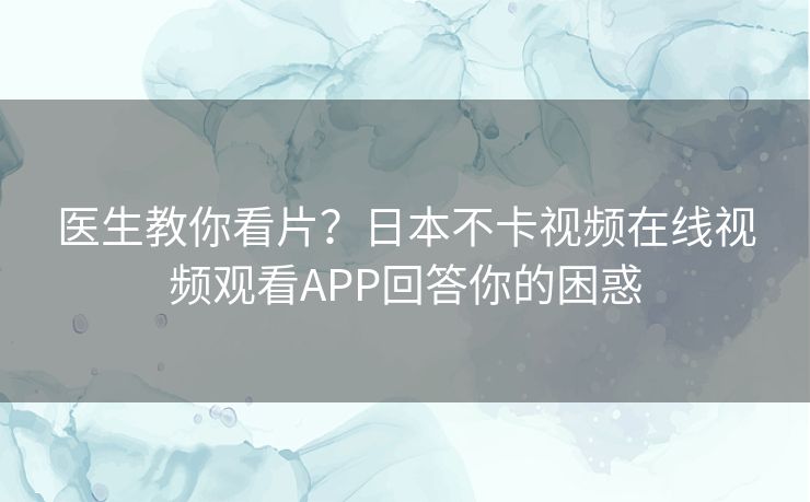 医生教你看片？日本不卡视频在线视频观看APP回答你的困惑