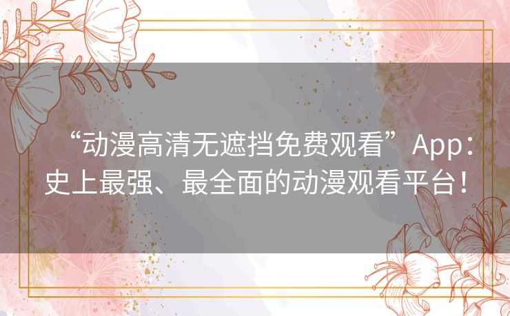 “动漫高清无遮挡免费观看”App:史上最强、最全面的动漫观看平台! “动漫高清无遮挡免费观看”App:史上最强、最全面的动漫观看平台!