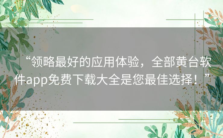 “领略最好的应用体验，全部黄台软件app免费下载大全是您最佳选择！”