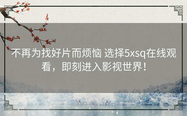 不再为找好片而烦恼 选择5xsq在线观看,即刻进入影视世界! 不再为找好片而烦恼 选择5xsq在线观看,即刻进入影视世界!