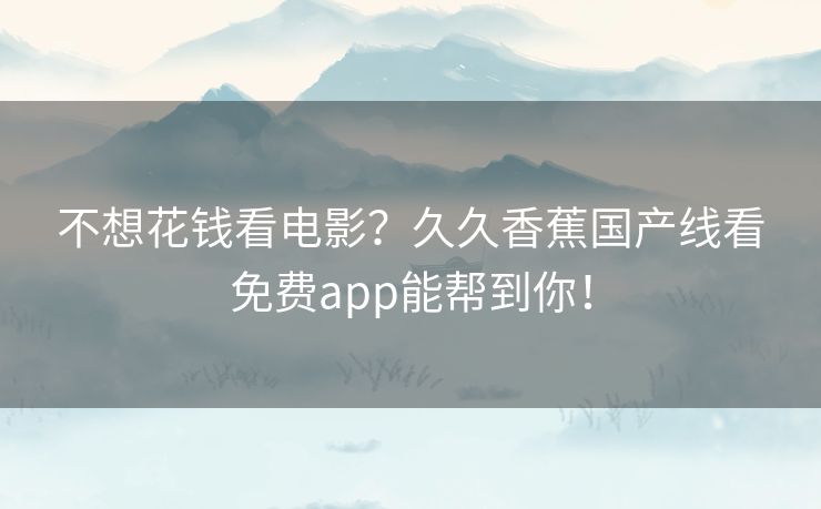 不想花钱看电影?久久香蕉国产线看免费app能帮到你! 不想花钱看电影?久久香蕉国产线看免费app能帮到你!