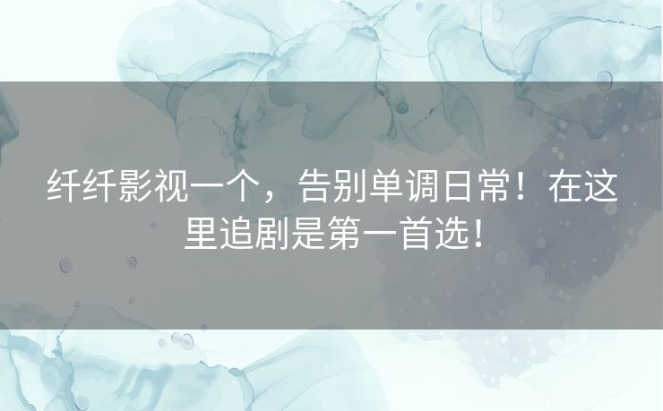 纤纤影视一个，告别单调日常！在这里追剧是第一首选！