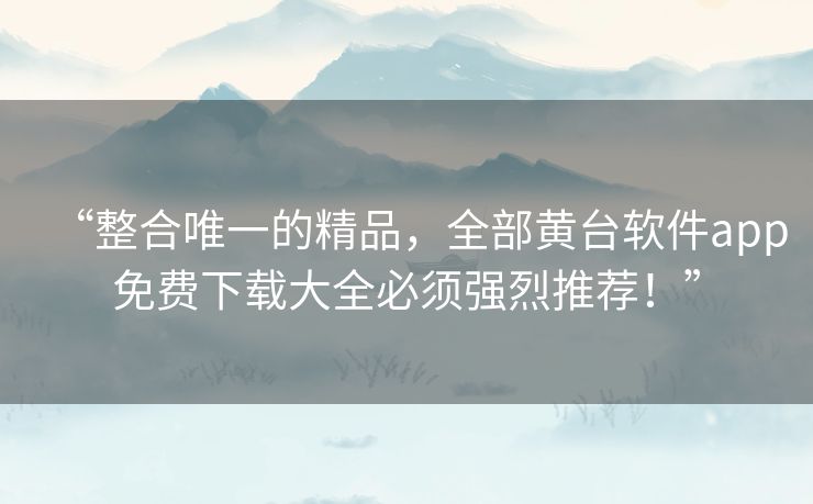 “整合唯一的精品,全部黄台软件app免费下载大全必须强烈推荐!” “整合唯一的精品,全部黄台软件app免费下载大全必须强烈推荐!”