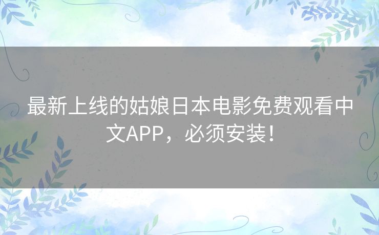 最新上线的姑娘日本电影免费观看中文APP，必须安装！