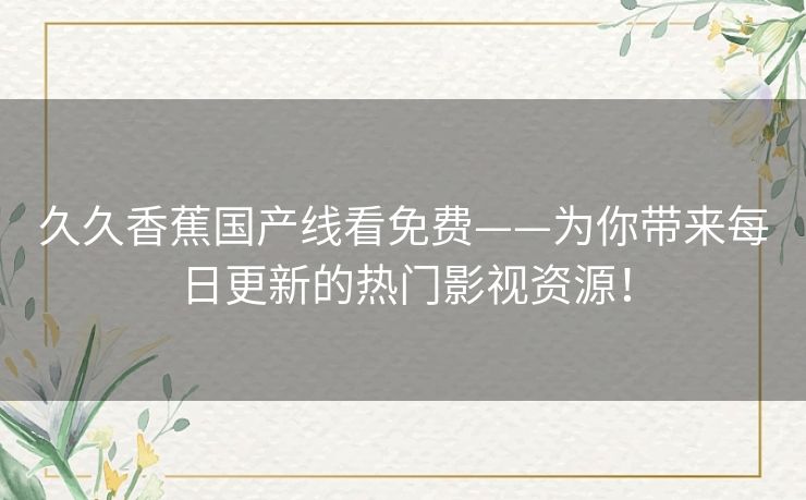 久久香蕉国产线看免费——为你带来每日更新的热门影视资源！