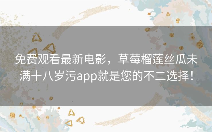 免费观看最新电影,草莓榴莲丝瓜未满十八岁污app就是您的不二选择! 免费观看最新电影,草莓榴莲丝瓜未满十八岁污app就是您的不二选择!