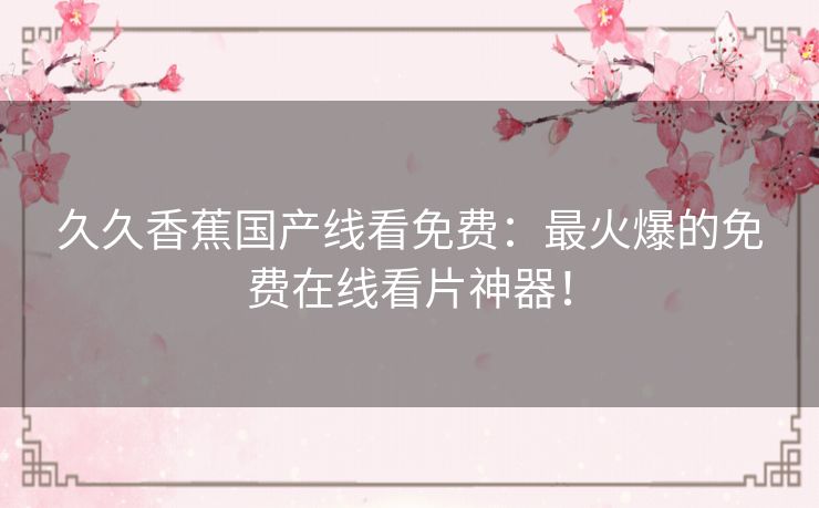 久久香蕉国产线看免费：最火爆的免费在线看片神器！